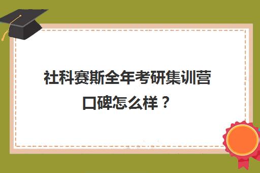 社科赛斯全年考研集训营口碑怎么样？（社科赛斯考研机构怎么样）