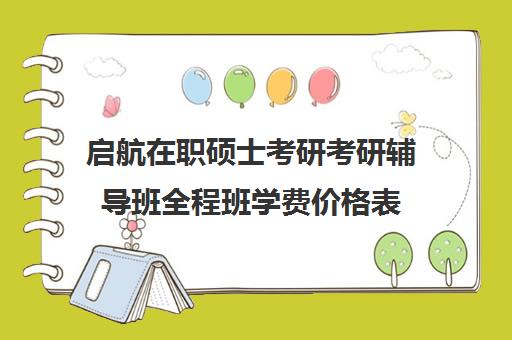 启航在职硕士考研考研辅导班全程班学费价格表（考在职研究生培训学校）