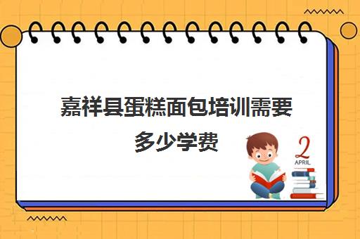 嘉祥县蛋糕面包培训需要多少学费(蛋糕培训班学费一般要多少钱)