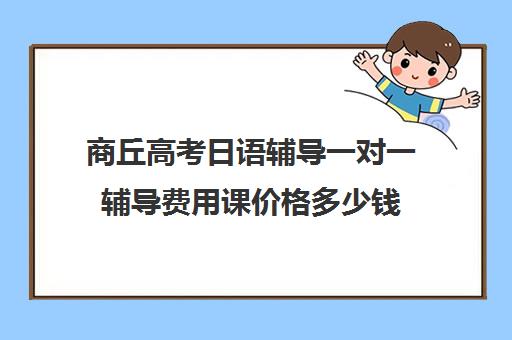 商丘高考日语辅导一对一辅导费用课价格多少钱(日语高考培训多少钱)