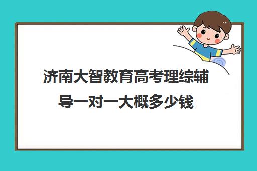 济南大智教育高考理综辅导一对一大概多少钱(济南辅导班机构哪家好)