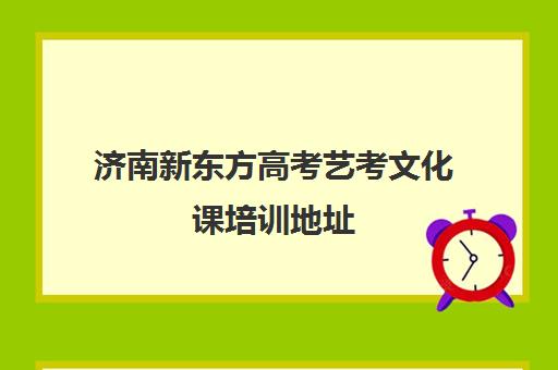 济南新东方高考艺考文化课培训地址(济南新东方高中辅导班怎么样)