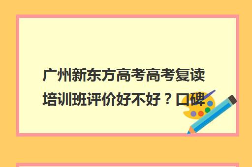 广州新东方高考高考复读培训班评价好不好？口碑如何？(高三复读机构哪儿最好)