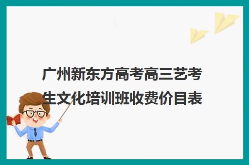 广州新东方高考高三艺考生文化培训班收费价目表(播音艺考培训班)