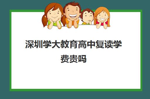 深圳学大教育高中复读学费贵吗(大学一年学费两万贵吗)