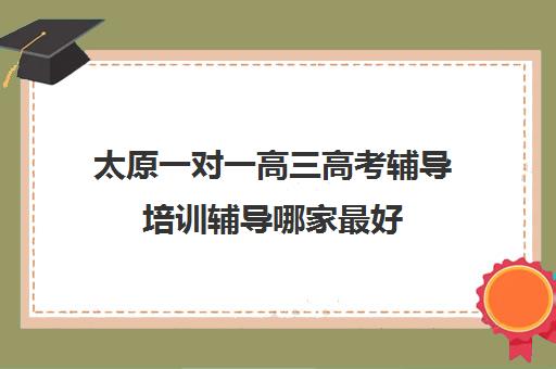 太原一对一高三高考辅导培训辅导哪家最好(太原一对一补课哪个机构好)