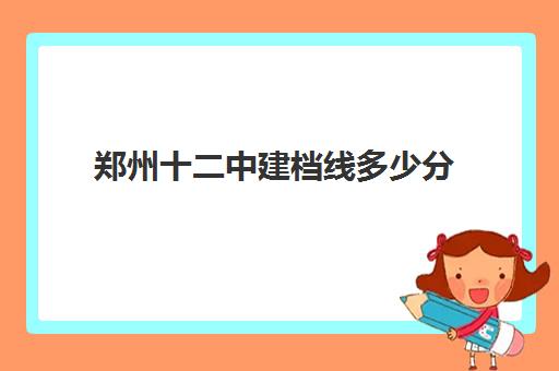 郑州十二中建档线多少分(河南省郑州市建档线2024)