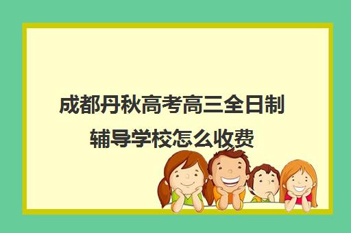 成都丹秋高考高三全日制辅导学校怎么收费(成都高三全日制培训机构排名)