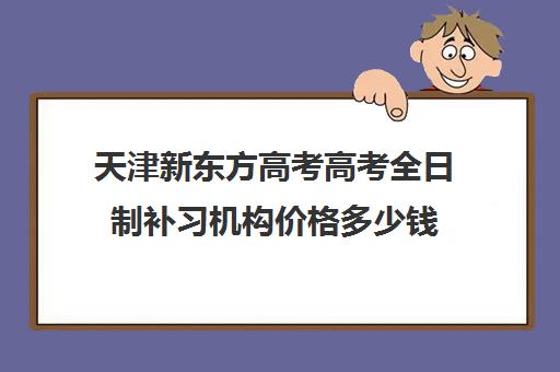 天津新东方高考高考全日制补习机构价格多少钱