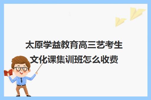 太原学益教育高三艺考生文化课集训班怎么收费(艺考生文化课分数线)