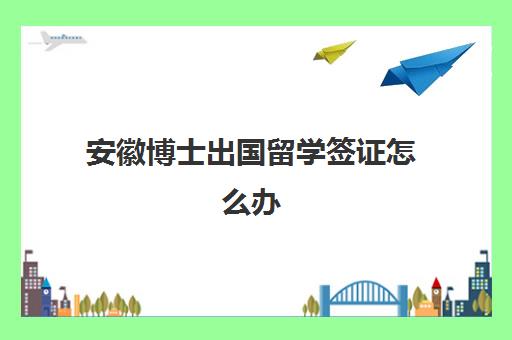 安徽博士出国留学签证怎么办(澳洲留学签证多久出签)