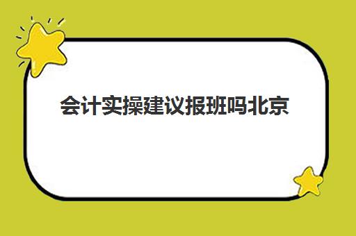 会计实操建议报班吗北京(会计速成班出来的好找工作吗)