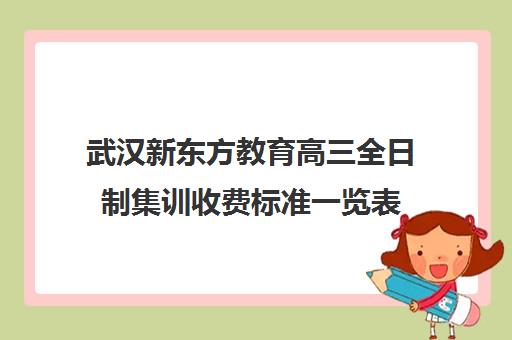 武汉新东方教育高三全日制集训收费标准一览表（武汉高考培训学校哪个好）