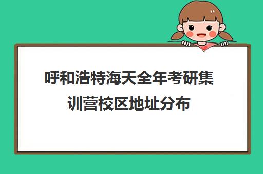 呼和浩特海天全年考研集训营校区地址分布（内蒙古考研官网）