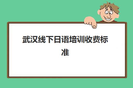 武汉线下日语培训收费标准(武汉四环线收费真是贵)