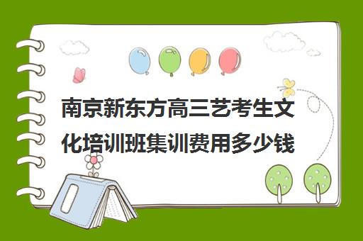 南京新东方高三艺考生文化培训班集训费用多少钱(南京艺考培训哪家比较好)