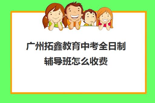 广州拓鑫教育中考全日制辅导班怎么收费(广州中考复读生政策)