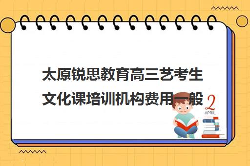 太原锐思教育高三艺考生文化课培训机构费用一般多少钱(太原艺考生文化课培训学校)