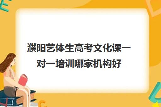 濮阳艺体生高考文化课一对一培训哪家机构好(濮阳艺考培训学校有哪些)