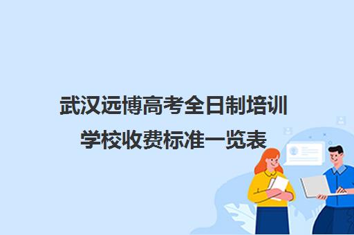 武汉远博高考全日制培训学校收费标准一览表(武汉高考培训机构排名前十)