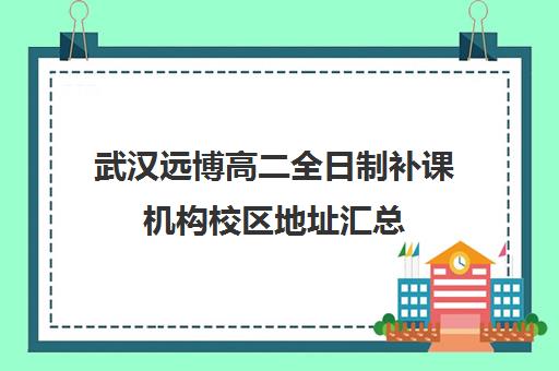 武汉远博高二全日制补课机构校区地址汇总(武汉补课机构有哪些)