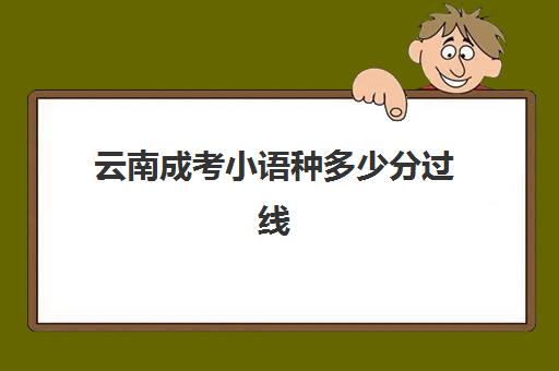 云南成考小语种多少分过线(云南成人高考有哪些院校)