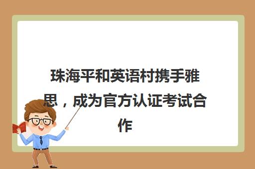 珠海平和英语村携手雅思，成为官方认证考试合作伙伴