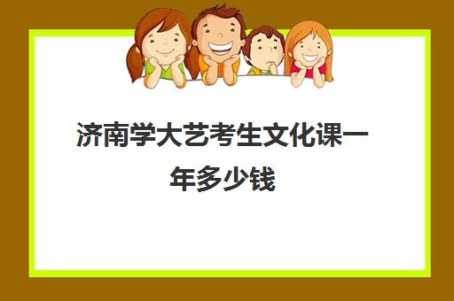 济南学大艺考生文化课一年多少钱(济南艺术类大学)