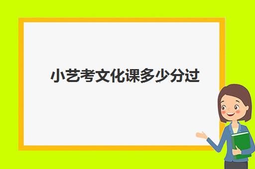 小艺考文化课多少分过(艺考专业课分数是什么)