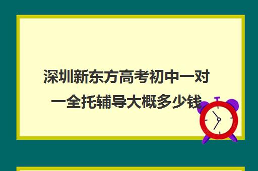 深圳新东方高考初中一对一全托辅导大概多少钱(深圳高中补课一对一价格)