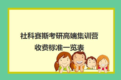 社科赛斯考研高端集训营收费标准一览表（社科赛斯集训营多少钱）