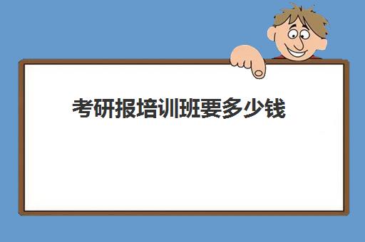 考研报培训班要多少钱(研究生教育优势与劣势)