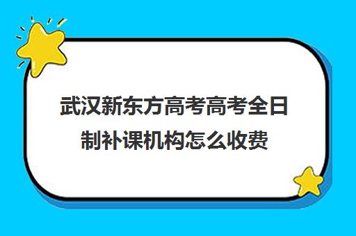 武汉新东方高考高考全日制补课机构怎么收费(武汉高考复读机构)