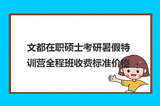 文都在职硕士考研暑假特训营全程班收费标准价格一览（文都考研辅导班价格表）