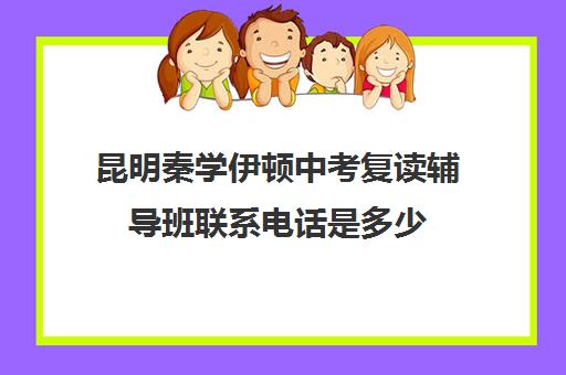 昆明秦学伊顿中考复读辅导班联系电话是多少(西安秦学伊顿)