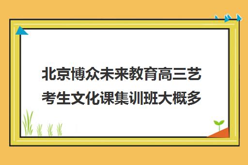 北京博众未来教育高三艺考生文化课集训班大概多少钱(艺考生文化课分数线)