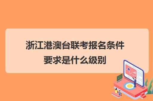 浙江港澳台联考报名条件要求是什么级别(港澳台联考取消啦)