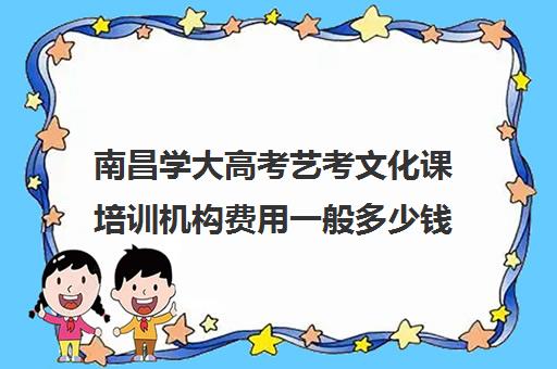 南昌学大高考艺考文化课培训机构费用一般多少钱(艺考生文化课分数线)