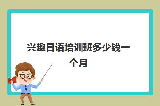 兴趣日语培训班多少钱一个月(兴趣培训班有哪些科目)