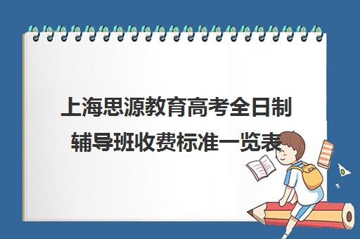 上海思源教育高考全日制辅导班收费标准一览表（上海正规高三复读学校有哪些）