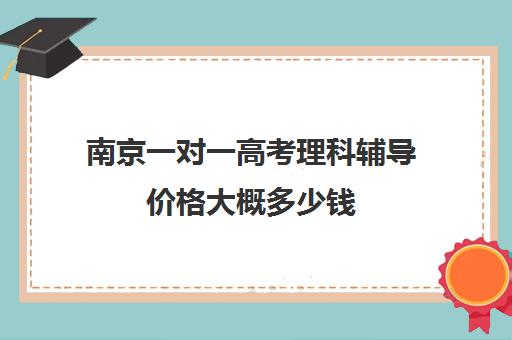 南京一对一高考理科辅导价格大概多少钱(南京一对一补课价格)