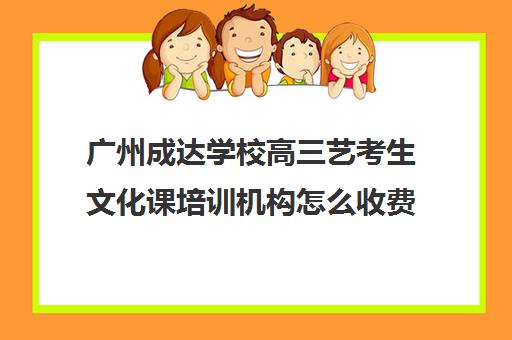 广州成达学校高三艺考生文化课培训机构怎么收费(广州比较好艺考培训机构)