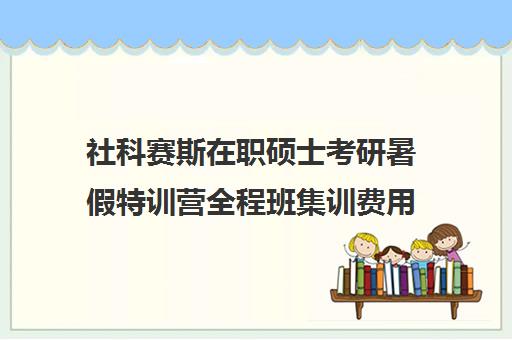 社科赛斯在职硕士考研暑假特训营全程班集训费用多少钱（社科赛斯考研机构怎么样）