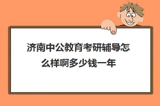 济南中公教育考研辅导怎么样啊多少钱一年(济南考研机构实力排名最新)