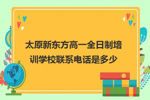 太原新东方高一全日制培训学校联系电话是多少(太原名塾教育全日制高中)