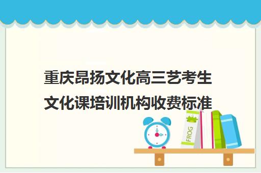 重庆昂扬文化高三艺考生文化课培训机构收费标准价格一览(重庆排名前十的艺考培训学校