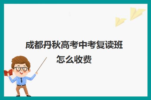 成都丹秋高考中考复读班怎么收费(成都市复读学校排名及费用)