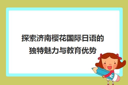 探索济南樱花国际日语的独特魅力与教育优势