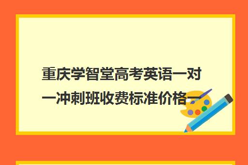 重庆学智堂高考英语一对一冲刺班收费标准价格一览(高考一对一辅导机构哪个好)