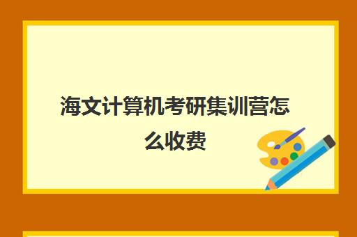 海文计算机考研集训营怎么收费（文都考研集训营怎么样）